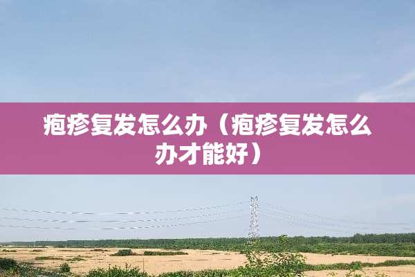 疱疹复发怎么办（疱疹复发怎么办才能好）