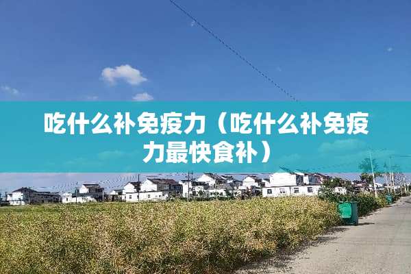 吃什么补免疫力（吃什么补免疫力最快食补）