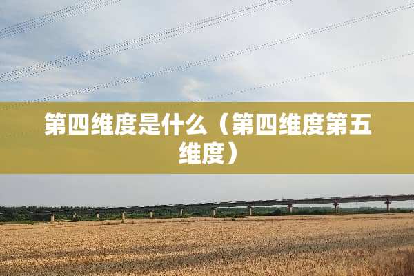 第四维度是什么（第四维度第五维度）