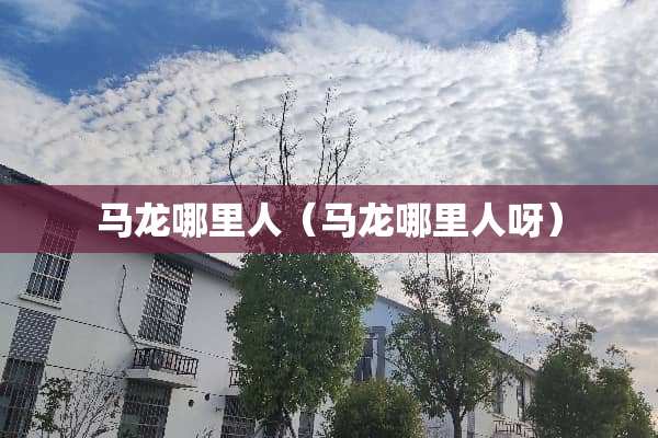 马龙哪里人（马龙哪里人呀）
