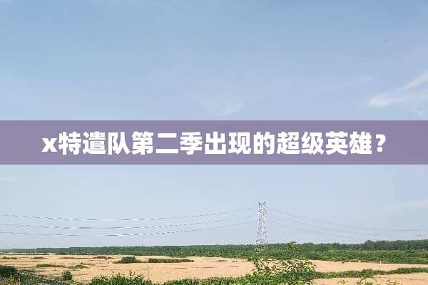 x特遣队第二季出现的超级英雄？