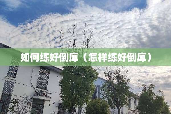 如何练好倒库（怎样练好倒库）