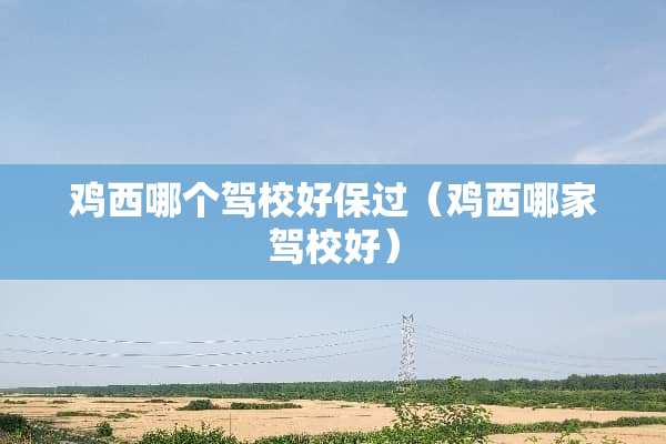 鸡西哪个驾校好保过（鸡西哪家驾校好）