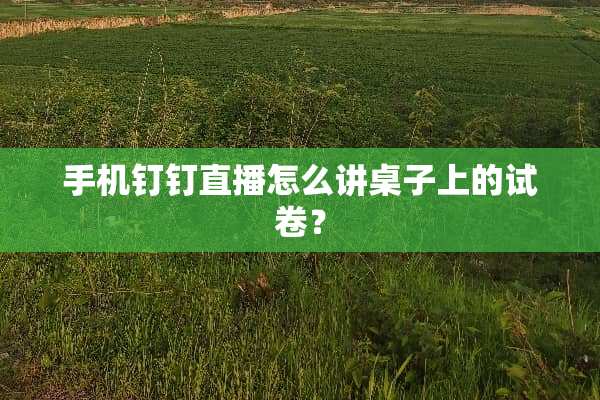手机钉钉直播怎么讲桌子上的试卷？