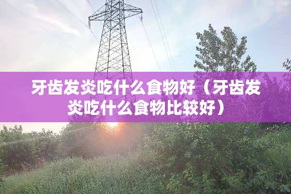 牙齿发炎吃什么食物好（牙齿发炎吃什么食物比较好）