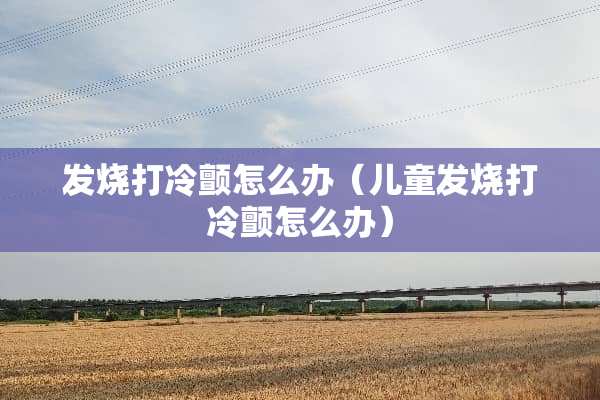 发烧打冷颤怎么办（儿童发烧打冷颤怎么办）