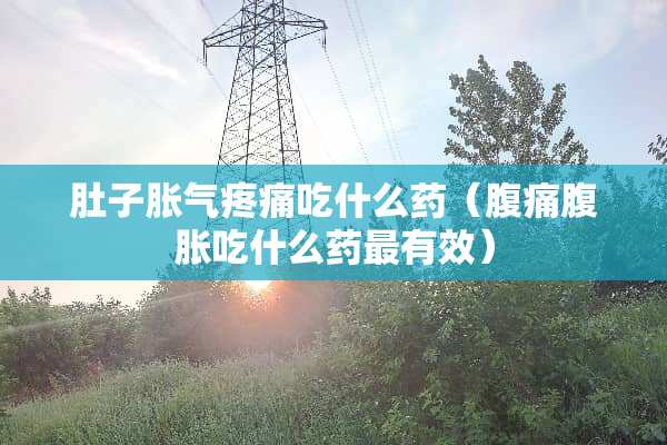 肚子胀气疼痛吃什么药（腹痛腹胀吃什么药最有效）
