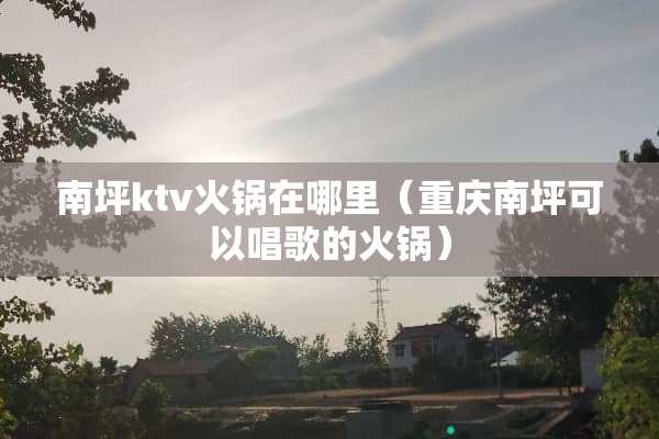 南坪ktv火锅在哪里（重庆南坪可以唱歌的火锅）