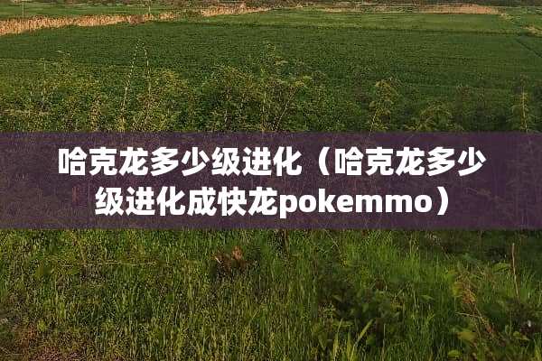 哈克龙多少级进化（哈克龙多少级进化成快龙pokemmo）