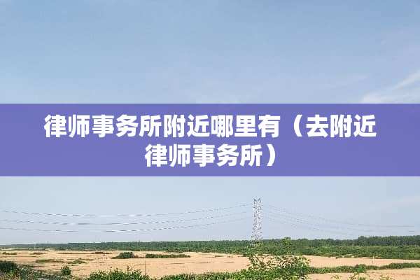 律师事务所附近哪里有（去附近律师事务所）
