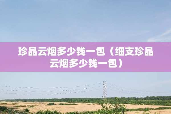 珍品云烟多少钱一包（细支珍品云烟多少钱一包）