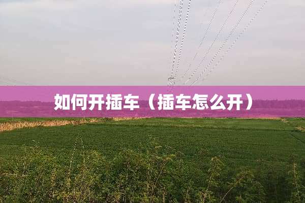 如何开插车（插车怎么开）