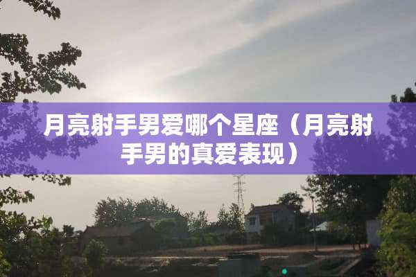 月亮射手男爱哪个星座（月亮射手男的真爱表现）