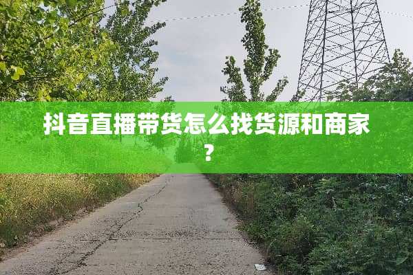 抖音直播带货怎么找货源和商家？