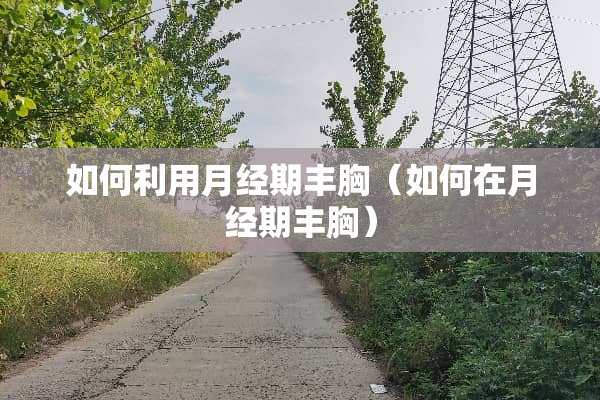 如何利用月经期丰胸（如何在月经期丰胸）