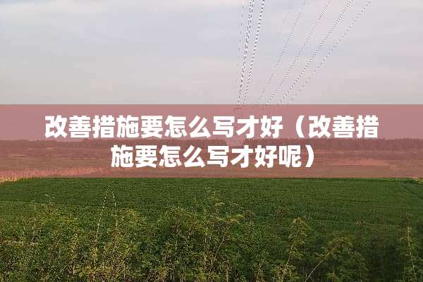 改善措施要怎么写才好（改善措施要怎么写才好呢）