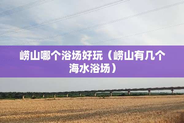 崂山哪个浴场好玩（崂山有几个海水浴场）