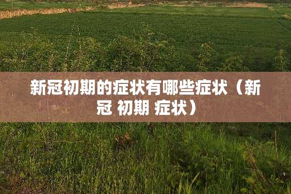 新冠初期的症状有哪些症状（新冠 初期 症状）