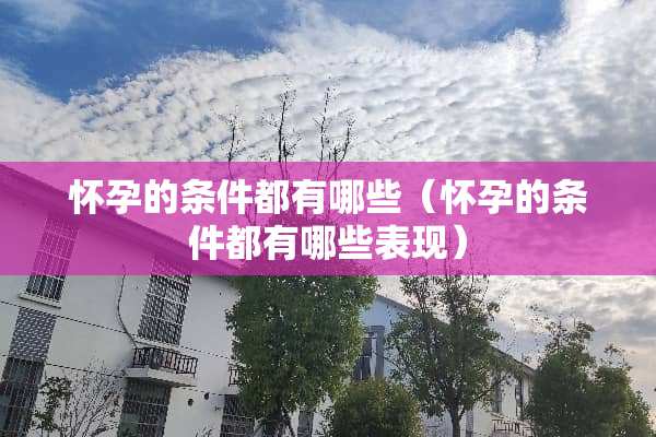 怀孕的条件都有哪些（怀孕的条件都有哪些表现）