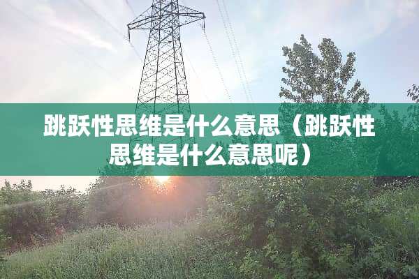 跳跃性思维是什么意思（跳跃性思维是什么意思呢）