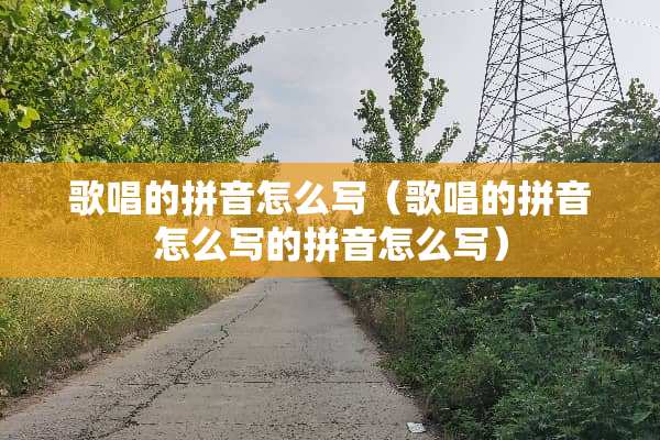 歌唱的拼音怎么写（歌唱的拼音怎么写的拼音怎么写）