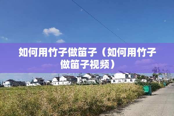 如何用竹子做笛子（如何用竹子做笛子视频）