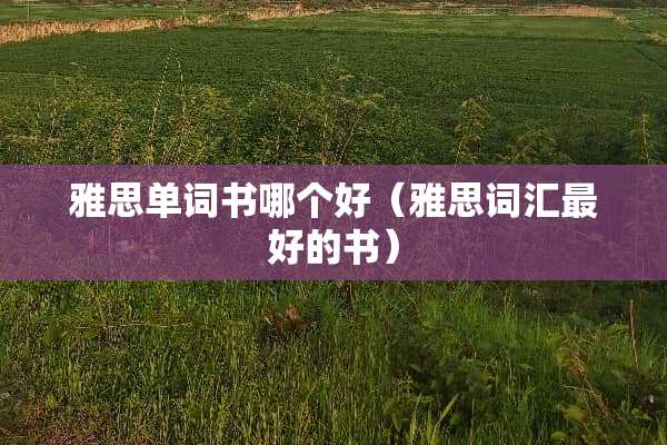 雅思单词书哪个好（雅思词汇最好的书）