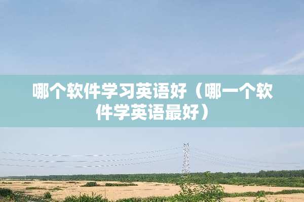 哪个软件学习英语好（哪一个软件学英语最好）