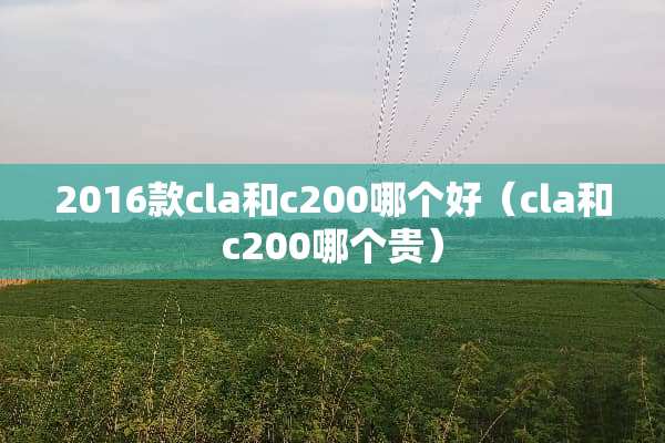 2016款cla和c200哪个好（cla和c200哪个贵）