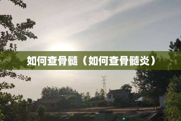 如何查骨髓（如何查骨髓炎）