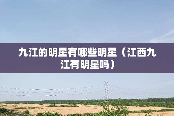 九江的明星有哪些明星（江西九江有明星吗）