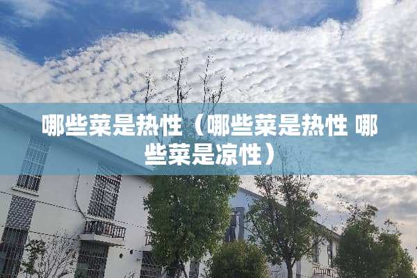 哪些菜是热性（哪些菜是热性 哪些菜是凉性）