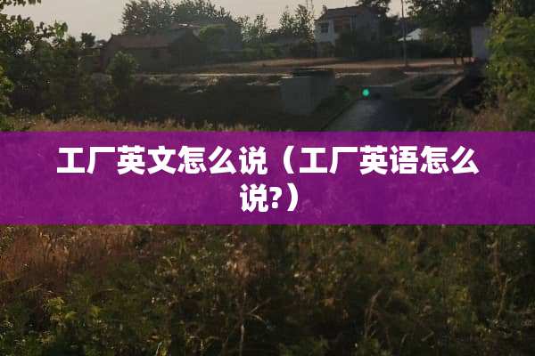 工厂英文怎么说（工厂英语怎么说?）