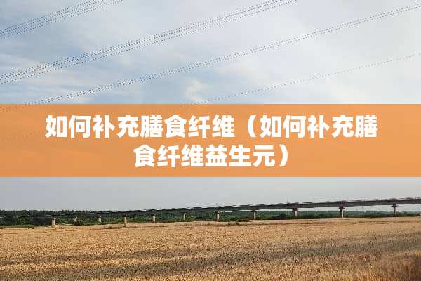 如何补充膳食纤维（如何补充膳食纤维益生元）