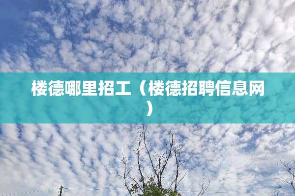 楼德哪里招工（楼德招聘信息网）