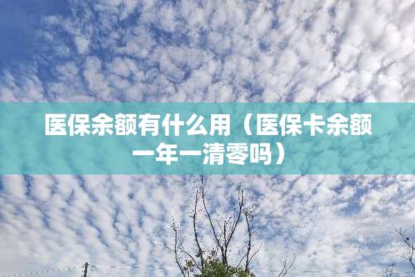 医保余额有什么用（医保卡余额一年一清零吗）