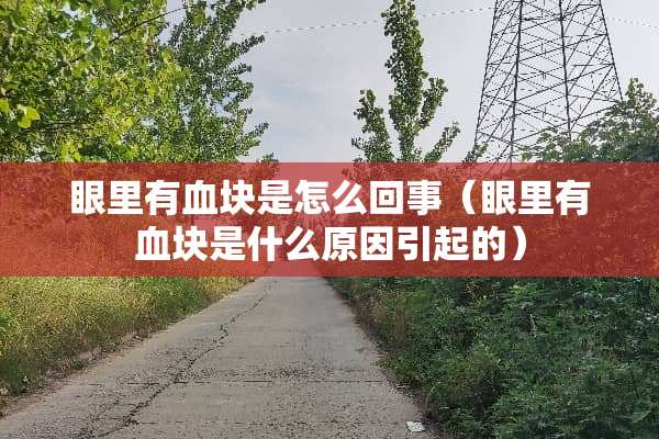 眼里有血块是怎么回事（眼里有血块是什么原因引起的）