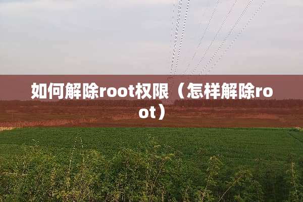 如何解除root权限（怎样解除root）