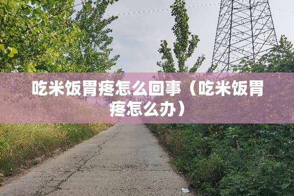 吃米饭胃疼怎么回事（吃米饭胃疼怎么办）