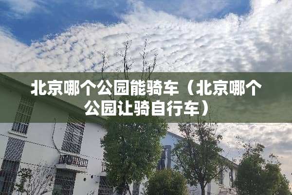北京哪个公园能骑车（北京哪个公园让骑自行车）