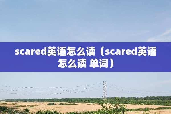scared英语怎么读（scared英语怎么读 单词）