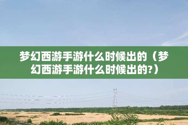 梦幻西游手游什么时候出的（梦幻西游手游什么时候出的?）
