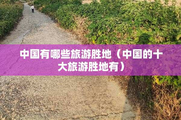 中国有哪些旅游胜地（中国的十大旅游胜地有）