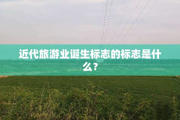 近代旅游业诞生标志的标志是什么？