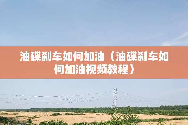 油碟刹车如何加油（油碟刹车如何加油视频教程）