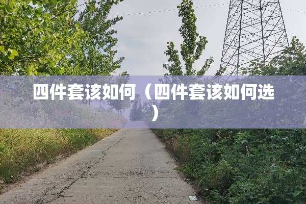 四件套该如何（四件套该如何选）