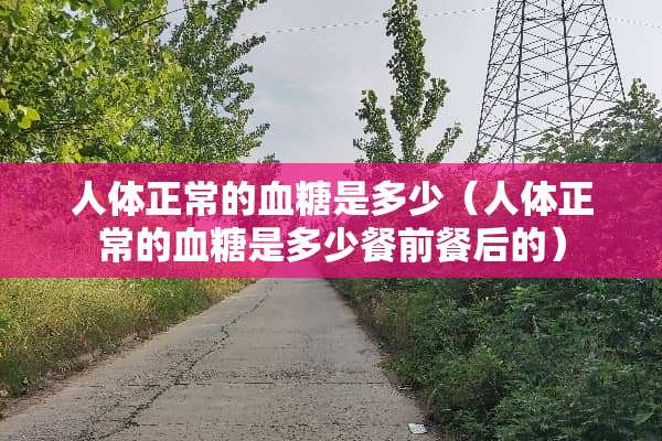 人体正常的血糖是多少（人体正常的血糖是多少餐前餐后的）