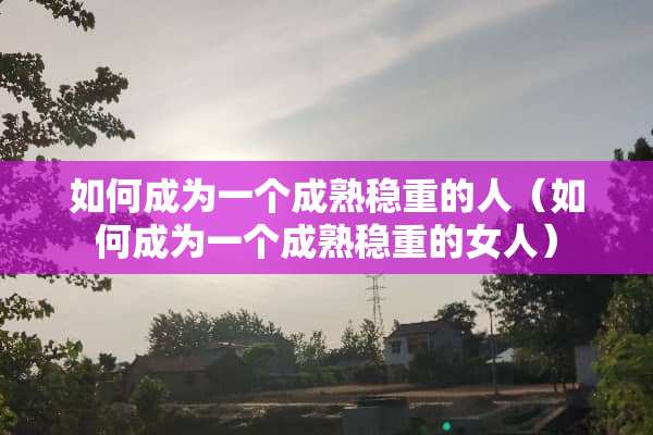 如何成为一个成熟稳重的人（如何成为一个成熟稳重的女人）