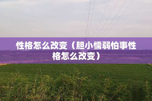 性格怎么改变（胆小懦弱怕事性格怎么改变）