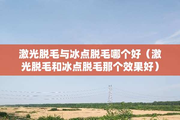 激光脱毛与冰点脱毛哪个好（激光脱毛和冰点脱毛那个效果好）